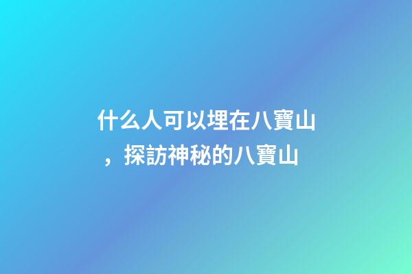 什么人可以埋在八寶山，探訪神秘的八寶山